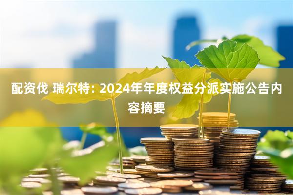 配资伐 瑞尔特: 2024年年度权益分派实施公告内容摘要