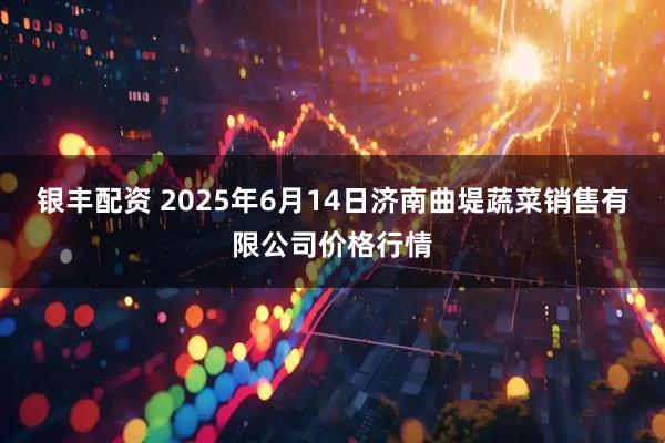 银丰配资 2025年6月14日济南曲堤蔬菜销售有限公司价格行情