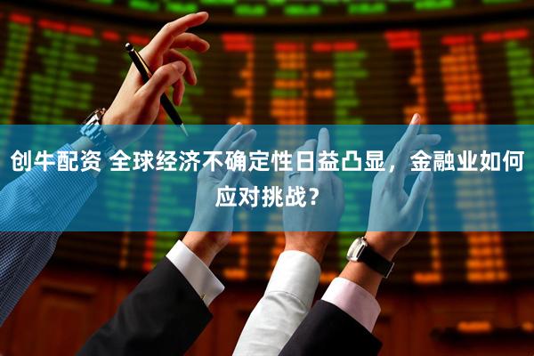 创牛配资 全球经济不确定性日益凸显，金融业如何应对挑战？