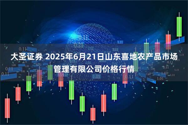 大圣证券 2025年6月21日山东喜地农产品市场管理有限公司价格行情