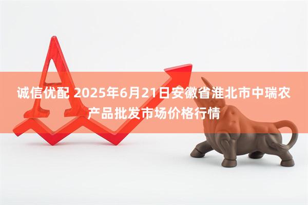 诚信优配 2025年6月21日安徽省淮北市中瑞农产品批发市场价格行情