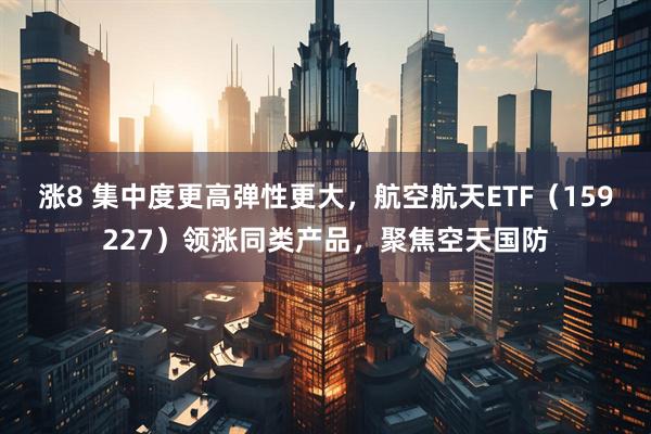涨8 集中度更高弹性更大，航空航天ETF（159227）领涨同类产品，聚焦空天国防