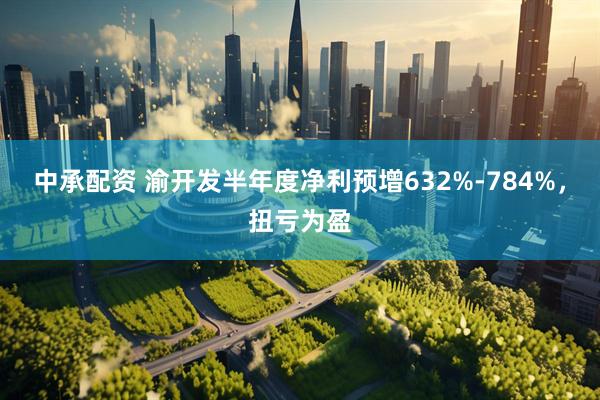 中承配资 渝开发半年度净利预增632%-784%，扭亏为盈