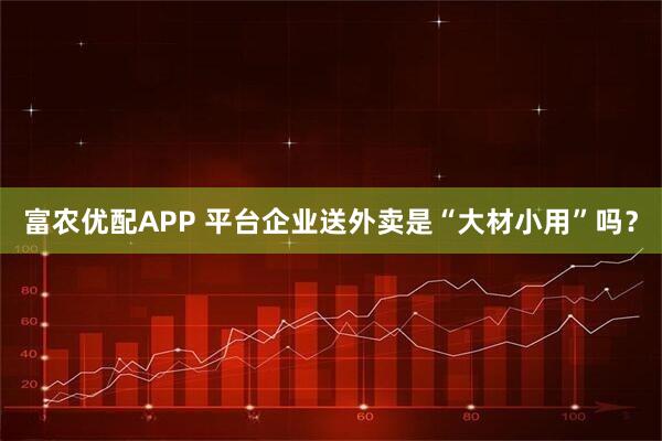 富农优配APP 平台企业送外卖是“大材小用”吗？