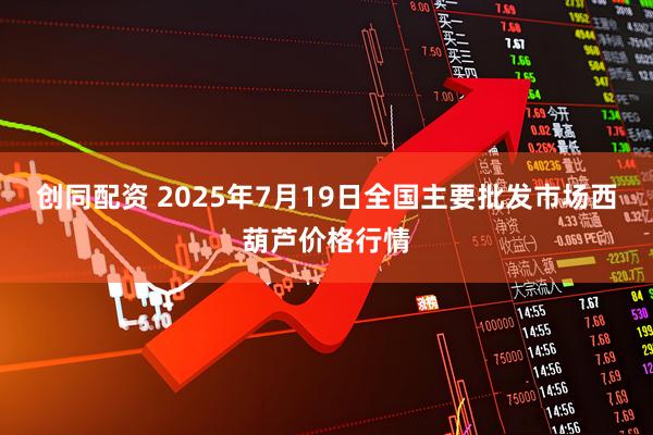 创同配资 2025年7月19日全国主要批发市场西葫芦价格行情