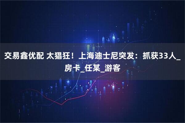 交易鑫优配 太猖狂！上海迪士尼突发：抓获33人_房卡_任某_游客