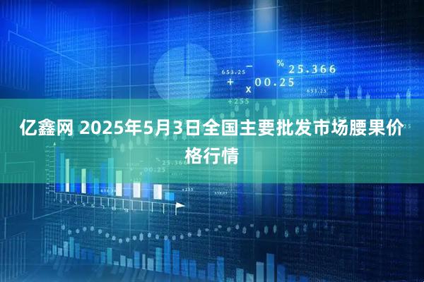亿鑫网 2025年5月3日全国主要批发市场腰果价格行情