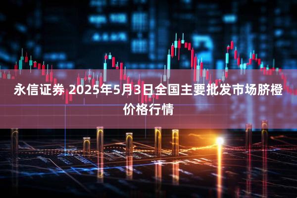 永信证券 2025年5月3日全国主要批发市场脐橙价格行情