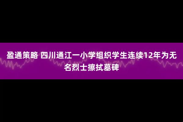 盈通策略 四川通江一小学组织学生连续12年为无名烈士擦拭墓碑