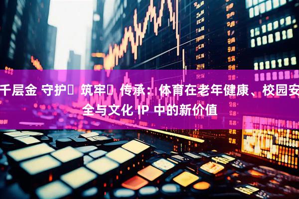 千层金 守护・筑牢・传承：体育在老年健康、校园安全与文化 IP 中的新价值