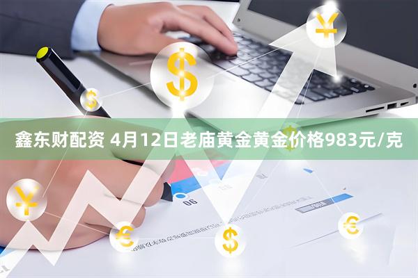 鑫东财配资 4月12日老庙黄金黄金价格983元/克
