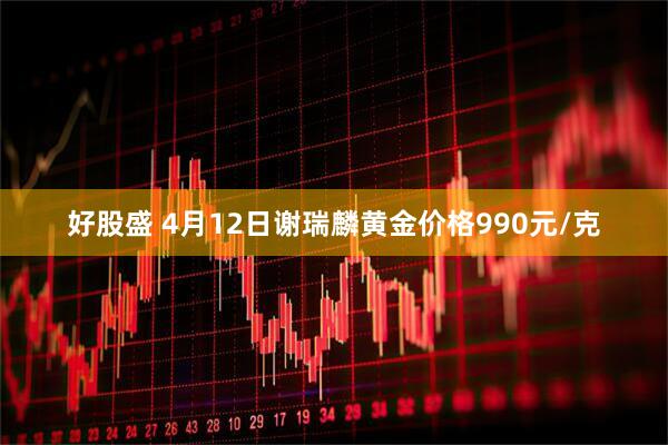 好股盛 4月12日谢瑞麟黄金价格990元/克