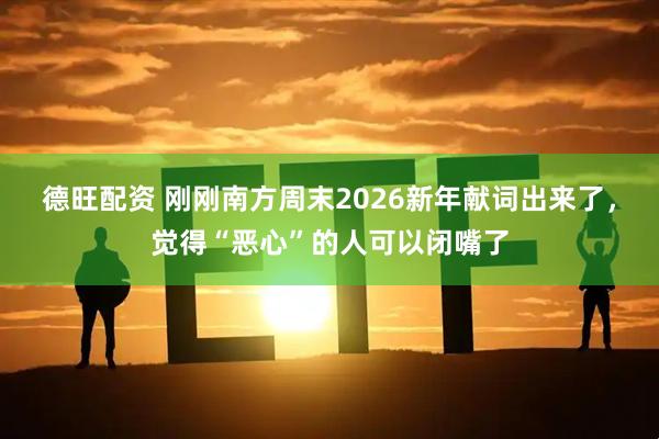 德旺配资 刚刚南方周末2026新年献词出来了，觉得“恶心”的人可以闭嘴了