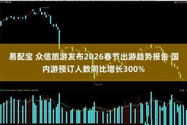 易配宝 众信旅游发布2026春节出游趋势报告 国内游预订人数同比增长300%